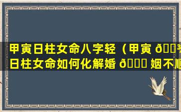 甲寅日柱女命八字轻（甲寅 🌾 日柱女命如何化解婚 🐒 姻不顺）